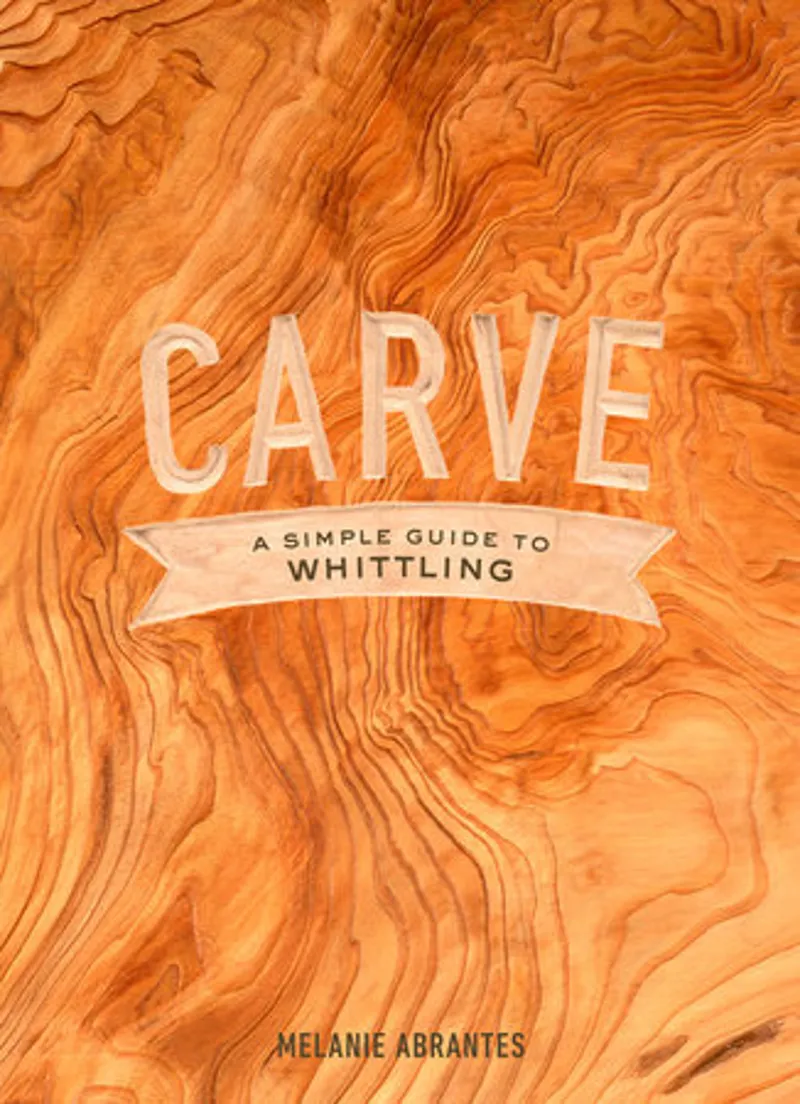 Carve - A Simple Guide To Whittling- Melanie Abrantes - Potter/Ten Speed/Harmony/Rodale